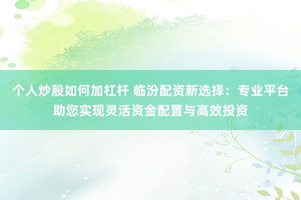 个人炒股如何加杠杆 临汾配资新选择:专业平台助您实现灵活资金配置与高效投资