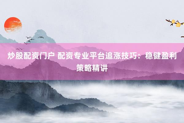 炒股配资门户 配资专业平台追涨技巧:稳健盈利策略精讲
