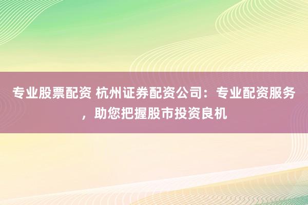 专业股票配资 杭州证券配资公司:专业配资服务,助您把握股市投资良机