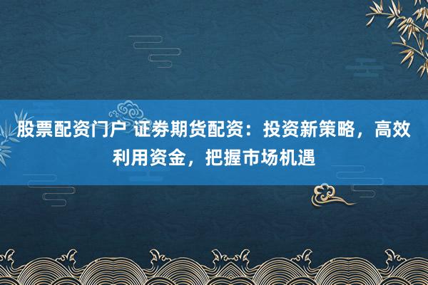 股票配资门户 证劵期货配资:投资新策略,高效利用资金,把握市场机遇