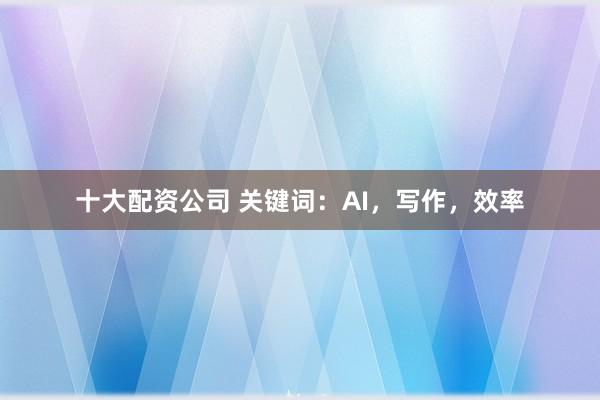 十大配资公司 关键词:AI,写作,效率
