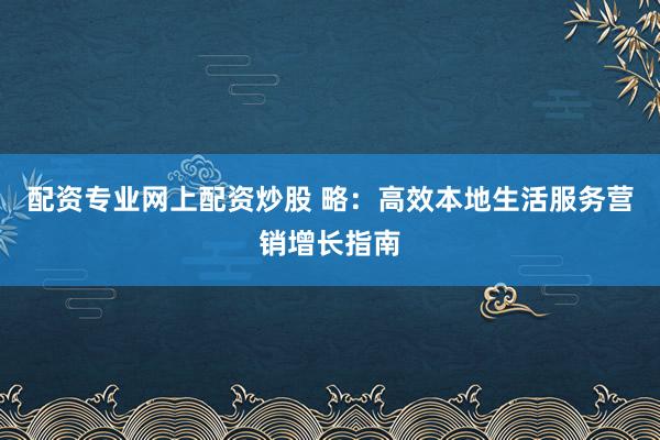 配资专业网上配资炒股 略:高效本地生活服务营销增长指南