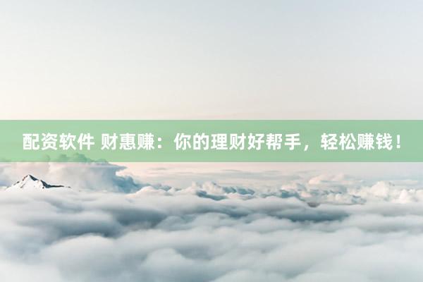 配资软件 财惠赚:你的理财好帮手,轻松赚钱!