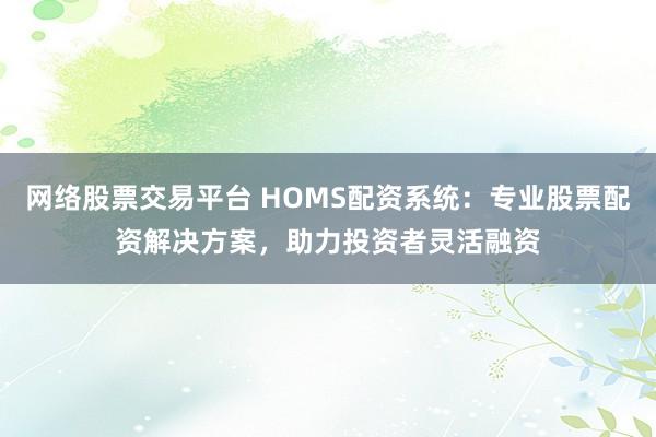 网络股票交易平台 HOMS配资系统:专业股票配资解决方案,助力投资者灵活融资