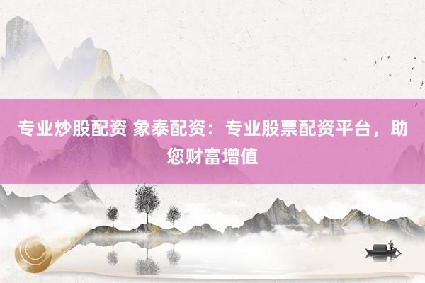 专业炒股配资 象泰配资:专业股票配资平台,助您财富增值