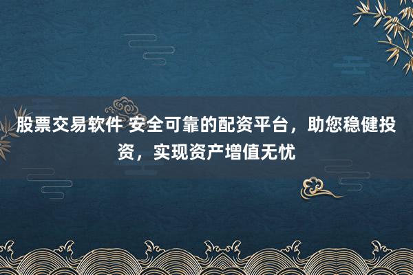 股票交易软件 安全可靠的配资平台，助您稳健投资，实现资产增值无忧