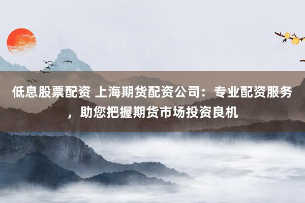低息股票配资 上海期货配资公司:专业配资服务,助您把握期货市场投资良机
