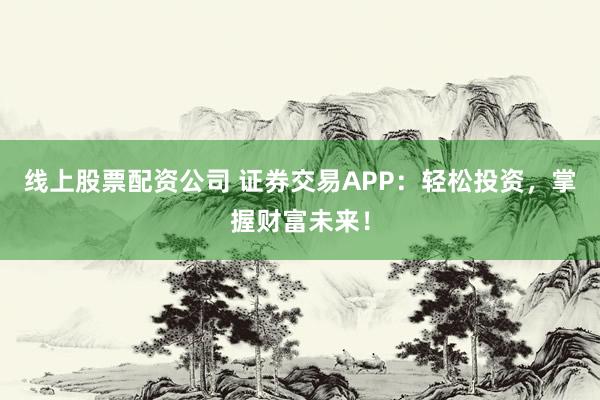 线上股票配资公司 证券交易APP:轻松投资,掌握财富未来!