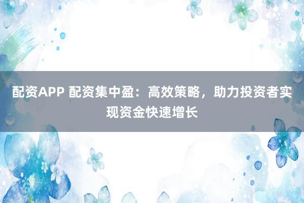 配资APP 配资集中盈：高效策略，助力投资者实现资金快速增长
