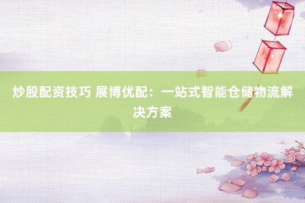 炒股配资技巧 展博优配:一站式智能仓储物流解决方案