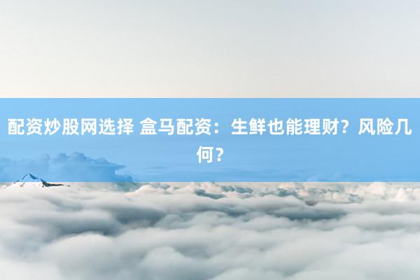 配资炒股网选择 盒马配资：生鲜也能理财？风险几何？