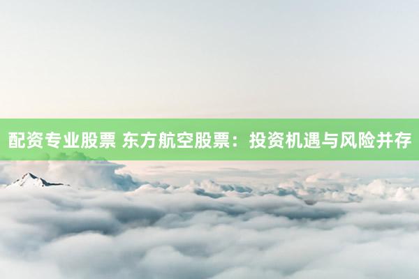 配资专业股票 东方航空股票：投资机遇与风险并存
