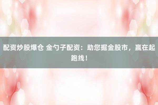 配资炒股爆仓 金勺子配资:助您掘金股市,赢在起跑线!