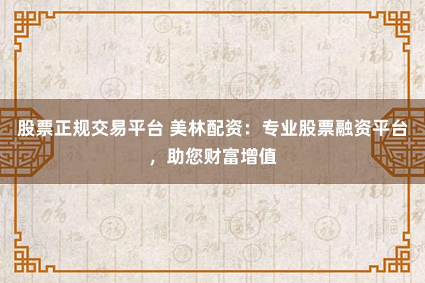 股票正规交易平台 美林配资:专业股票融资平台,助您财富增值