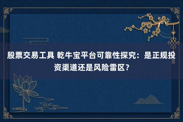 股票交易工具 乾牛宝平台可靠性探究:是正规投资渠道还是风险雷区?
