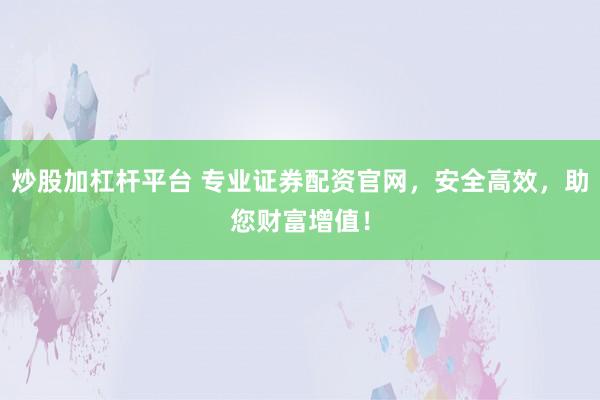 炒股加杠杆平台 专业证券配资官网，安全高效，助您财富增值！