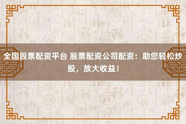 全国股票配资平台 股票配资公司配资：助您轻松炒股，放大收益！