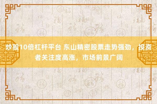 炒股10倍杠杆平台 东山精密股票走势强劲，投资者关注度高涨，市场前景广阔