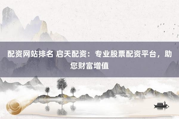 配资网站排名 启天配资：专业股票配资平台，助您财富增值