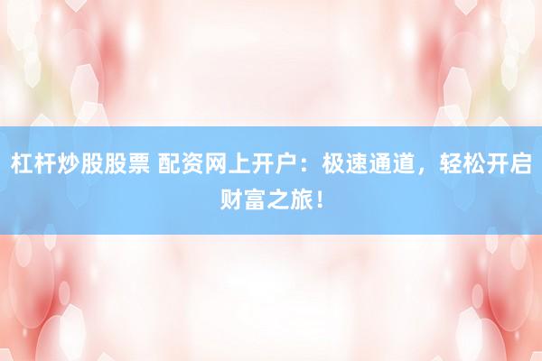 杠杆炒股股票 配资网上开户:极速通道,轻松开启财富之旅!