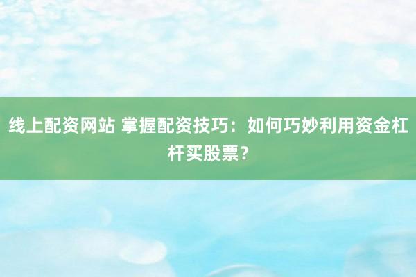 线上配资网站 掌握配资技巧:如何巧妙利用资金杠杆买股票?