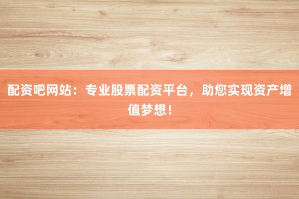 配资吧网站:专业股票配资平台,助您实现资产增值梦想!