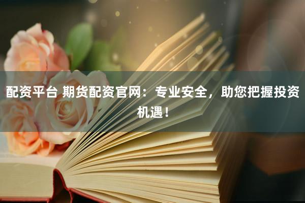 配资平台 期货配资官网:专业安全,助您把握投资机遇!