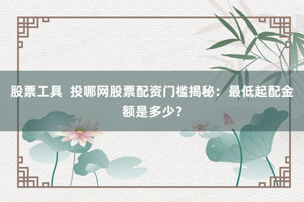 股票工具 投哪网股票配资门槛揭秘:最低起配金额是多少?