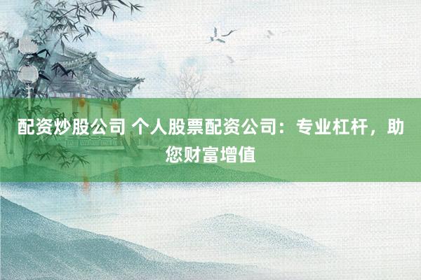 配资炒股公司 个人股票配资公司:专业杠杆,助您财富增值