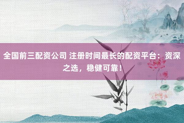 全国前三配资公司 注册时间最长的配资平台:资深之选,稳健可靠!