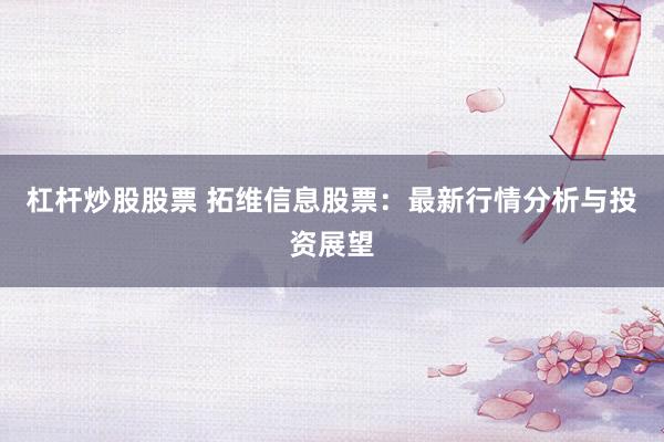 杠杆炒股股票 拓维信息股票：最新行情分析与投资展望