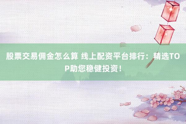 股票交易佣金怎么算 线上配资平台排行:精选TOP助您稳健投资!