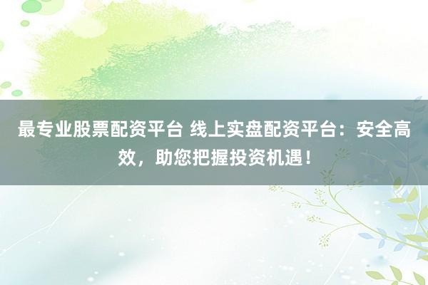 最专业股票配资平台 线上实盘配资平台:安全高效,助您把握投资机遇!