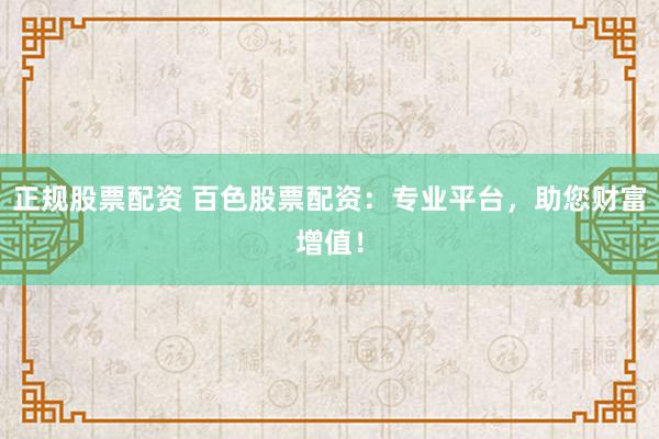 正规股票配资 百色股票配资：专业平台，助您财富增值！