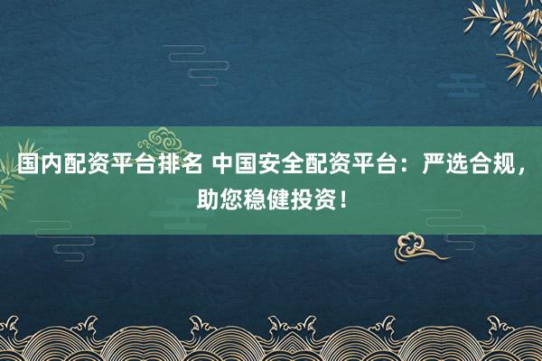 国内配资平台排名 中国安全配资平台：严选合规，助您稳健投资！