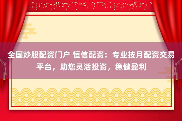 全国炒股配资门户 恒信配资：专业按月配资交易平台，助您灵活投资，稳健盈利