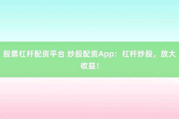 股票杠杆配资平台 炒股配资App:杠杆炒股,放大收益!