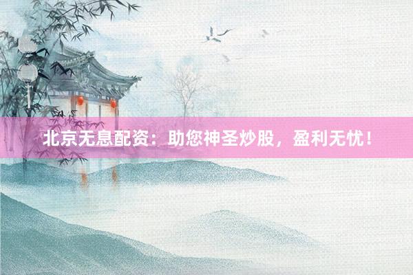 北京无息配资：助您神圣炒股，盈利无忧！