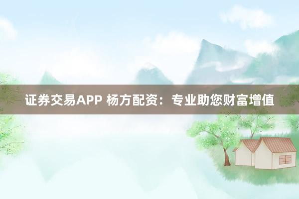 证券交易APP 杨方配资:专业助您财富增值