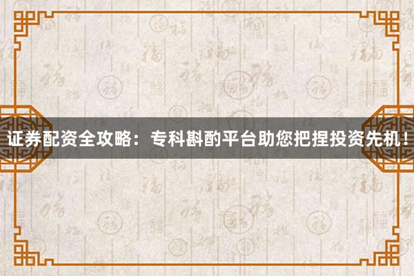证券配资全攻略：专科斟酌平台助您把捏投资先机！