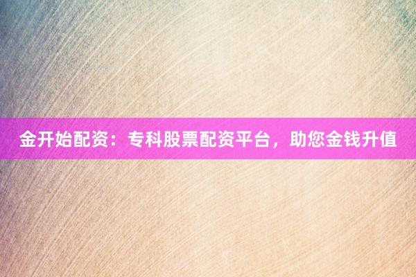 金开始配资:专科股票配资平台,助您金钱升值