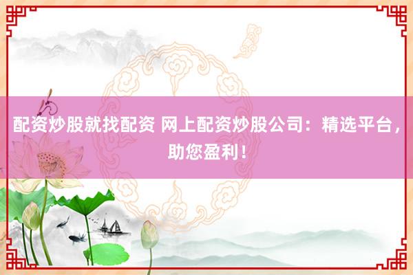 配资炒股就找配资 网上配资炒股公司：精选平台，助您盈利！