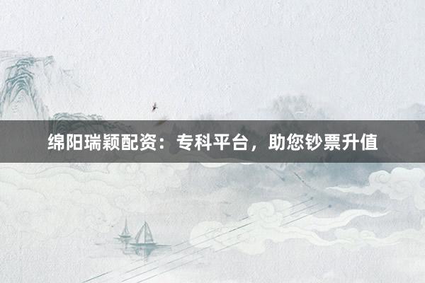 绵阳瑞颖配资：专科平台，助您钞票升值
