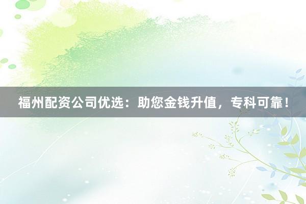 福州配资公司优选:助您金钱升值,专科可靠!