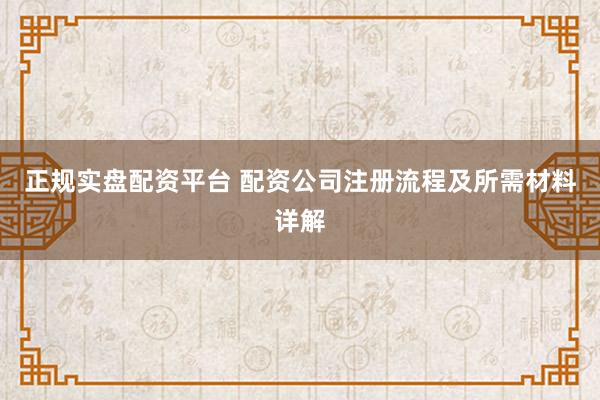 正规实盘配资平台 配资公司注册流程及所需材料详解