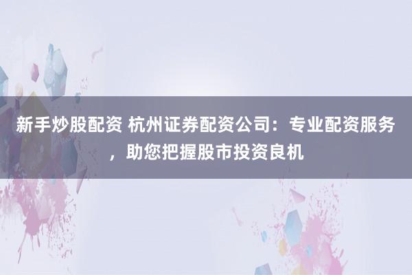新手炒股配资 杭州证券配资公司：专业配资服务，助您把握股市投资良机