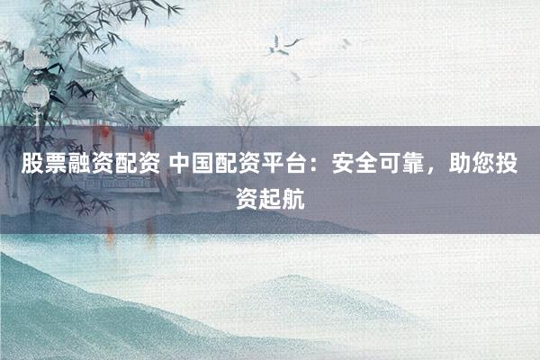 股票融资配资 中国配资平台：安全可靠，助您投资起航