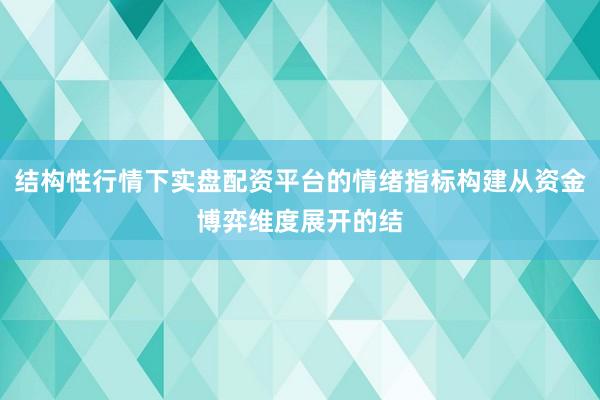 结构性行情下实盘配资平台的情绪指标构建从资金博弈维度展开的结