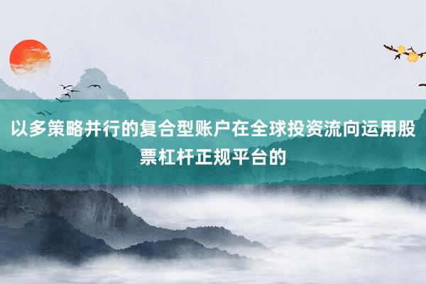 以多策略并行的复合型账户在全球投资流向运用股票杠杆正规平台的