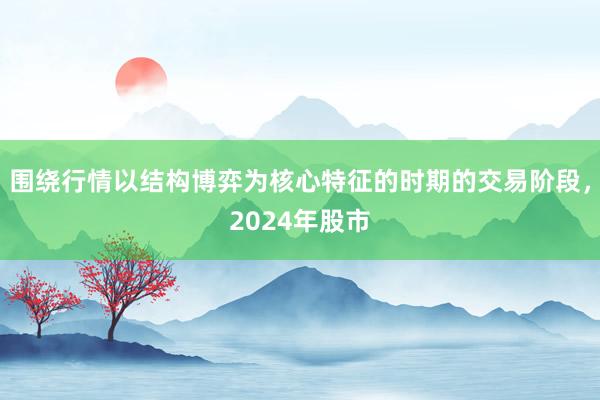 围绕行情以结构博弈为核心特征的时期的交易阶段，2024年股市